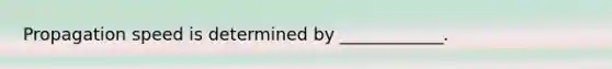 Propagation speed is determined by ____________.