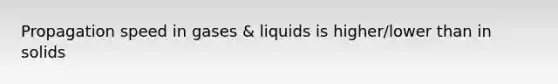 Propagation speed in gases & liquids is higher/lower than in solids