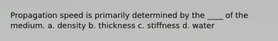 Propagation speed is primarily determined by the ____ of the medium. a. density b. thickness c. stiffness d. water