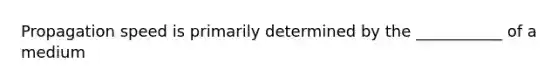 Propagation speed is primarily determined by the ___________ of a medium