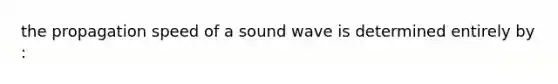 the propagation speed of a sound wave is determined entirely by :