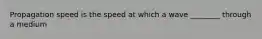 Propagation speed is the speed at which a wave ________ through a medium