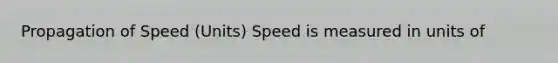 Propagation of Speed (Units) Speed is measured in units of