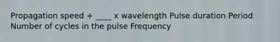 Propagation speed + ____ x wavelength Pulse duration Period Number of cycles in the pulse Frequency