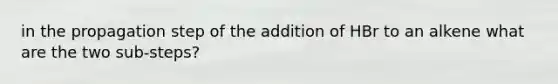 in the propagation step of the addition of HBr to an alkene what are the two sub-steps?