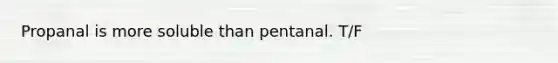 Propanal is more soluble than pentanal. T/F