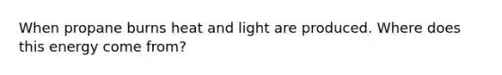 When propane burns heat and light are produced. Where does this energy come from?