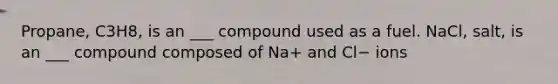 Propane, C3H8, is an ___ compound used as a fuel. NaCl, salt, is an ___ compound composed of Na+ and Cl− ions