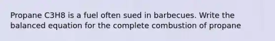 Propane C3H8 is a fuel often sued in barbecues. Write the balanced equation for the complete combustion of propane