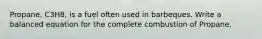 Propane, C3H8, is a fuel often used in barbeques. Write a balanced equation for the complete combustion of Propane.