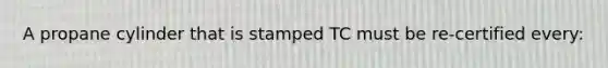 A propane cylinder that is stamped TC must be re-certified every: