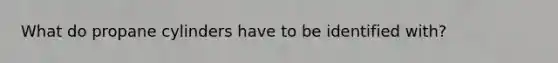 What do propane cylinders have to be identified with?