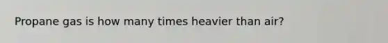 Propane gas is how many times heavier than air?