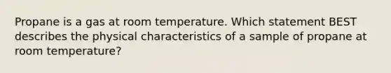 Propane is a gas at room temperature. Which statement BEST describes the physical characteristics of a sample of propane at room temperature?