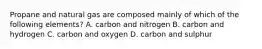 Propane and natural gas are composed mainly of which of the following elements? A. carbon and nitrogen B. carbon and hydrogen C. carbon and oxygen D. carbon and sulphur