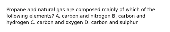 Propane and natural gas are composed mainly of which of the following elements? A. carbon and nitrogen B. carbon and hydrogen C. carbon and oxygen D. carbon and sulphur