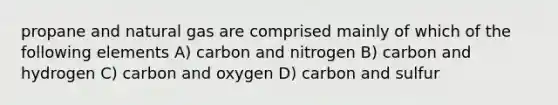 propane and natural gas are comprised mainly of which of the following elements A) carbon and nitrogen B) carbon and hydrogen C) carbon and oxygen D) carbon and sulfur