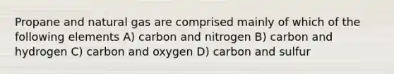 Propane and natural gas are comprised mainly of which of the following elements A) carbon and nitrogen B) carbon and hydrogen C) carbon and oxygen D) carbon and sulfur