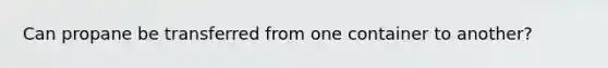 Can propane be transferred from one container to another?