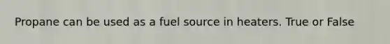 Propane can be used as a fuel source in heaters. True or False