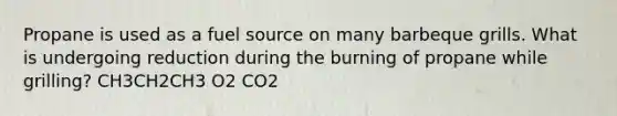 Propane is used as a fuel source on many barbeque grills. What is undergoing reduction during the burning of propane while grilling? CH3CH2CH3 O2 CO2