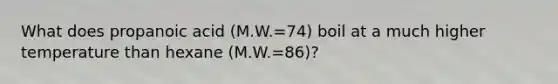 What does propanoic acid (M.W.=74) boil at a much higher temperature than hexane (M.W.=86)?