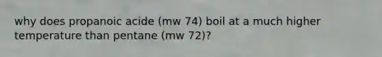 why does propanoic acide (mw 74) boil at a much higher temperature than pentane (mw 72)?