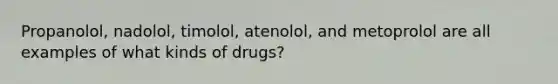 Propanolol, nadolol, timolol, atenolol, and metoprolol are all examples of what kinds of drugs?