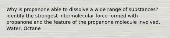 Why is propanone able to dissolve a wide range of substances? identify the strongest intermolecular force formed with propanone and the feature of the propanone molecule involved. Water, Octane