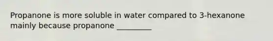 Propanone is more soluble in water compared to 3-hexanone mainly because propanone _________