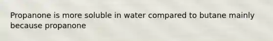 Propanone is more soluble in water compared to butane mainly because propanone