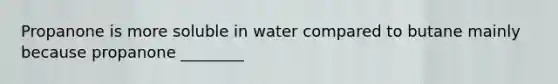 Propanone is more soluble in water compared to butane mainly because propanone ________