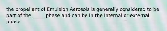 the propellant of Emulsion Aerosols is generally considered to be part of the _____ phase and can be in the internal or external phase