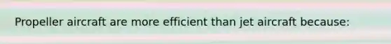 Propeller aircraft are more efficient than jet aircraft because: