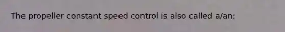 The propeller constant speed control is also called a/an: