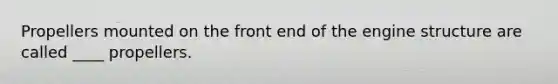 Propellers mounted on the front end of the engine structure are called ____ propellers.
