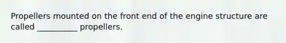 Propellers mounted on the front end of the engine structure are called __________ propellers.