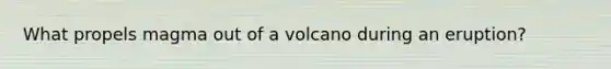 What propels magma out of a volcano during an eruption?