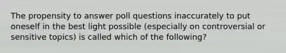 The propensity to answer poll questions inaccurately to put oneself in the best light possible (especially on controversial or sensitive topics) is called which of the following?