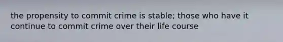 the propensity to commit crime is stable; those who have it continue to commit crime over their life course