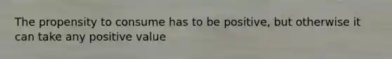 The propensity to consume has to be positive, but otherwise it can take any positive value