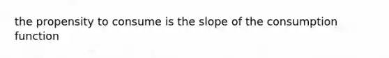 the propensity to consume is the slope of the consumption function