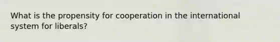 What is the propensity for cooperation in the international system for liberals?