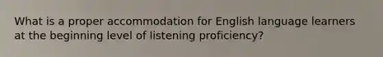 What is a proper accommodation for English language learners at the beginning level of listening proficiency?