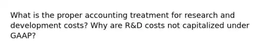 What is the proper accounting treatment for research and development costs? Why are R&D costs not capitalized under GAAP?