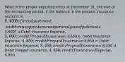 What is the proper adjusting entry at December 31, the end of the accounting period, if the balance in the prepaid insurance account is 8,450 before adjustment, and the unexpired amount per analysis of policies is3,600? a.Debit Insurance Expense, 3,600; credit Prepaid Insurance,3,600 b. Debit Insurance Expense, 4,850; credit Prepaid Insurance,4,850 c. Debit Insurance Expense, 8,450; credit Prepaid Insurance,8,450 d. Debit Prepaid Insurance, 4,850; credit Insurance Expense,4,850