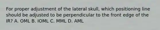 For proper adjustment of the lateral skull, which positioning line should be adjusted to be perpendicular to the front edge of the IR? A. OML B. IOML C. MML D. AML