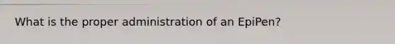 What is the proper administration of an EpiPen?