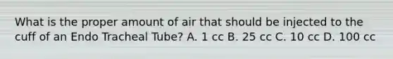 What is the proper amount of air that should be injected to the cuff of an Endo Tracheal Tube? A. 1 cc B. 25 cc C. 10 cc D. 100 cc