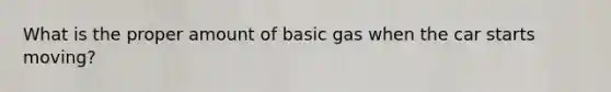 What is the proper amount of basic gas when the car starts moving?